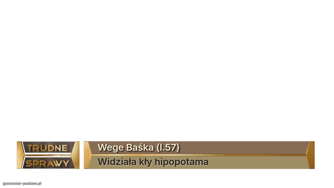Wege Baśka (l.57)
Widziała kły hipopotama