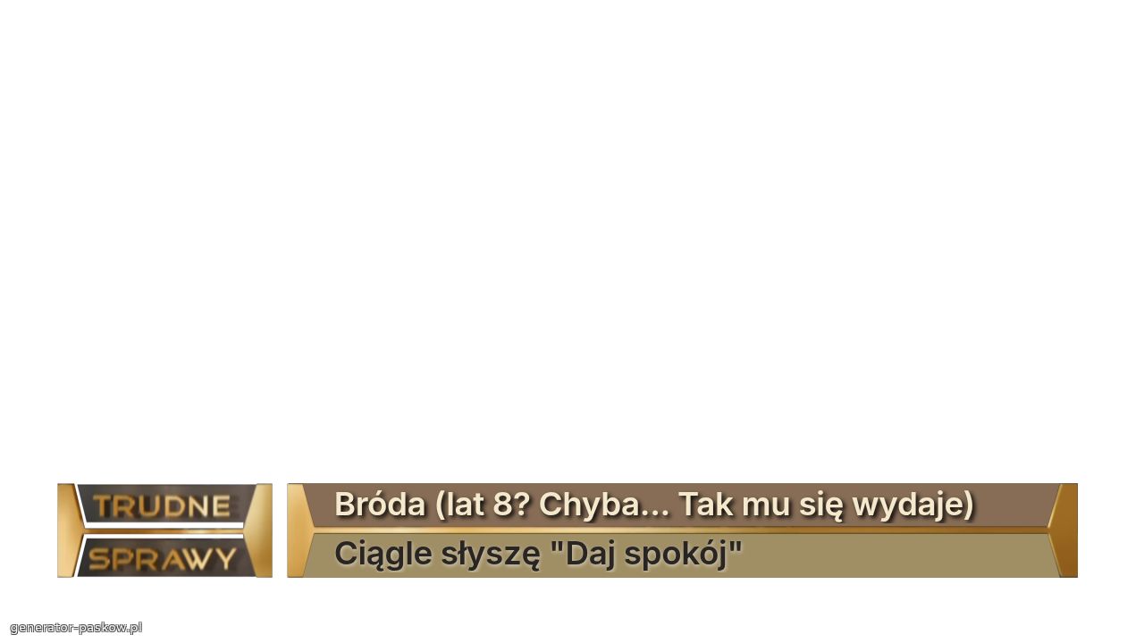 Bróda (lat 8? Chyba... Tak mu się wydaje)
Ciągle słyszę "Daj spokój"