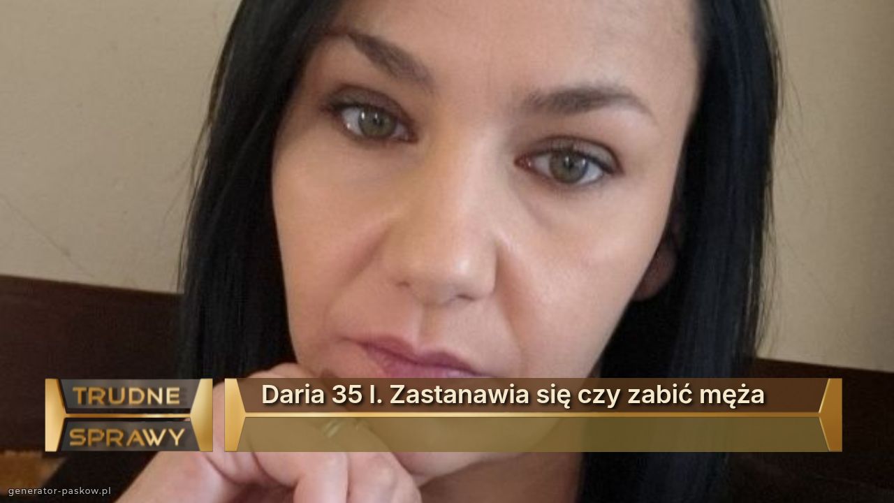 Daria 35 l. Zastanawia się czy zabić męża
