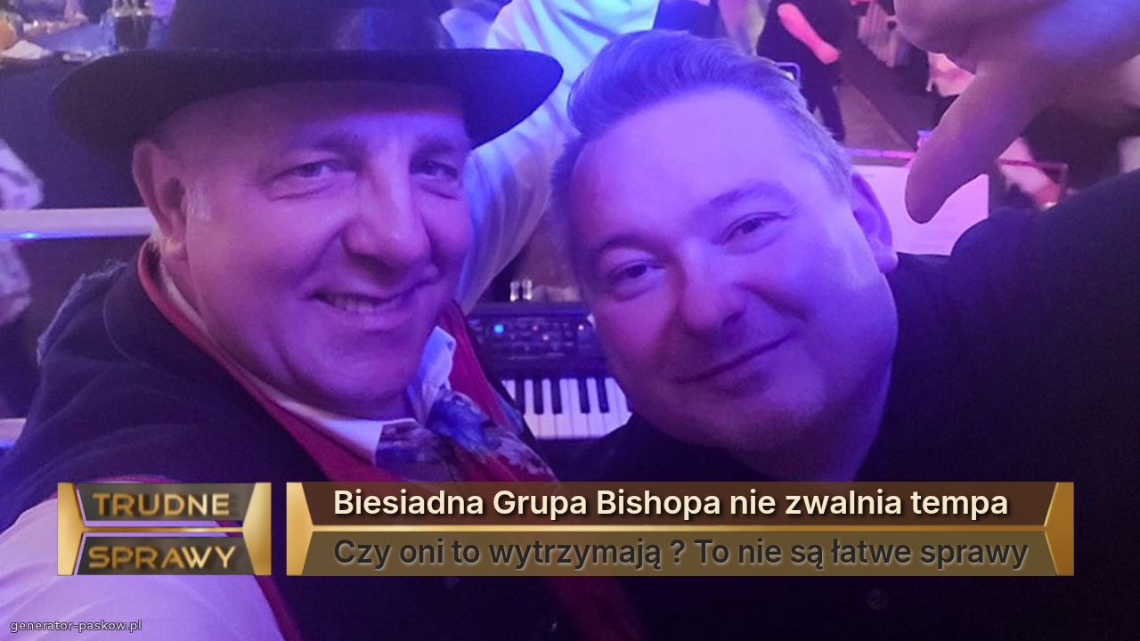 Biesiadna Grupa Bishopa nie zwalnia tempa 
Czy oni to wytrzymają ? To nie są łatwe sprawy