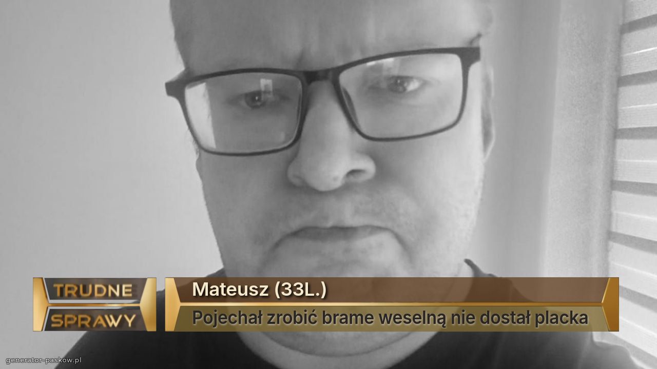 Mateusz (33L.) 
Pojechał zrobić brame weselną nie dostał placka 