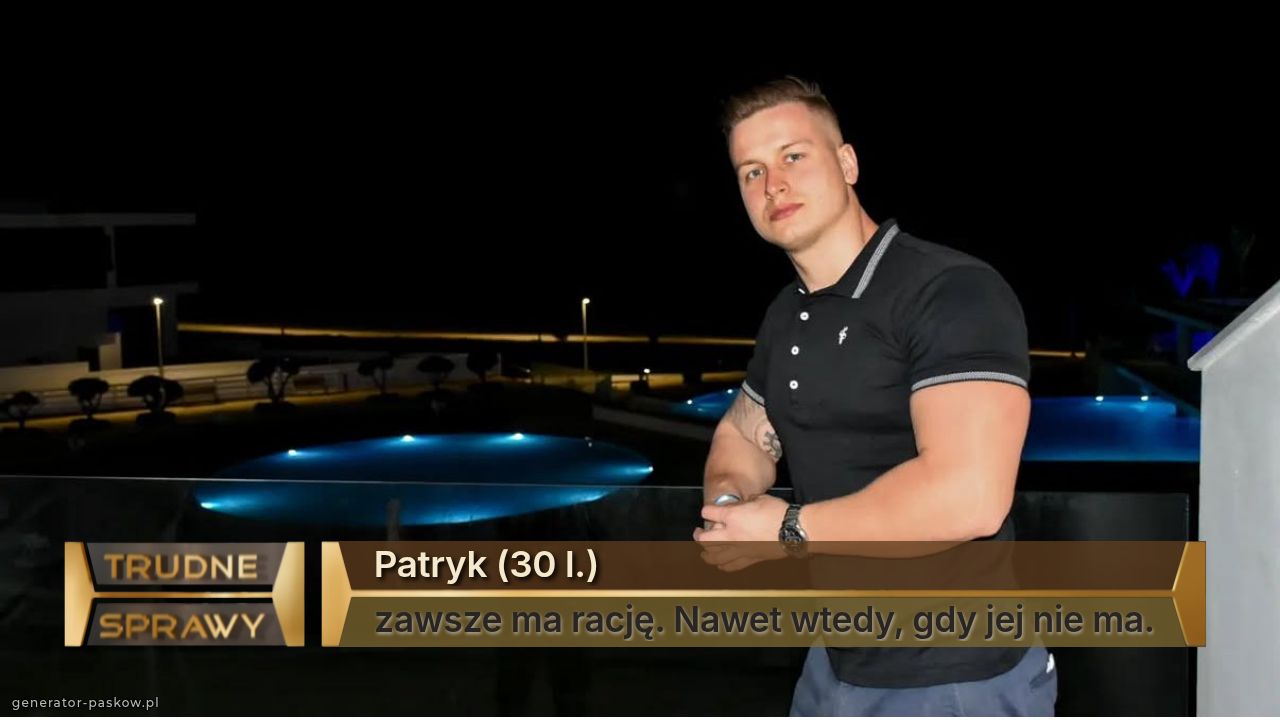 Patryk (30 l.)
zawsze ma rację. Nawet wtedy, gdy jej nie ma.