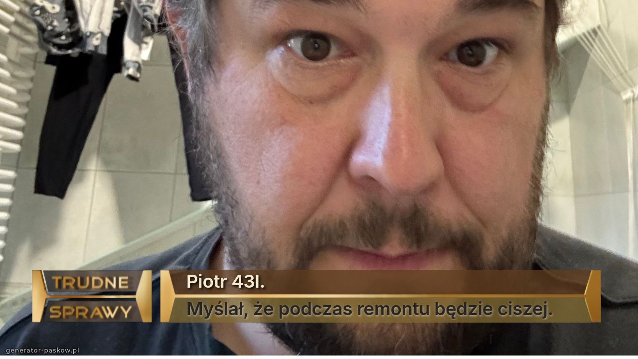 Piotr 43l.
Myślał, że podczas remontu będzie ciszej.