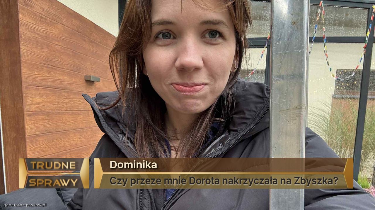 Dominika
Czy przeze mnie Dorota nakrzyczała na Zbyszka?