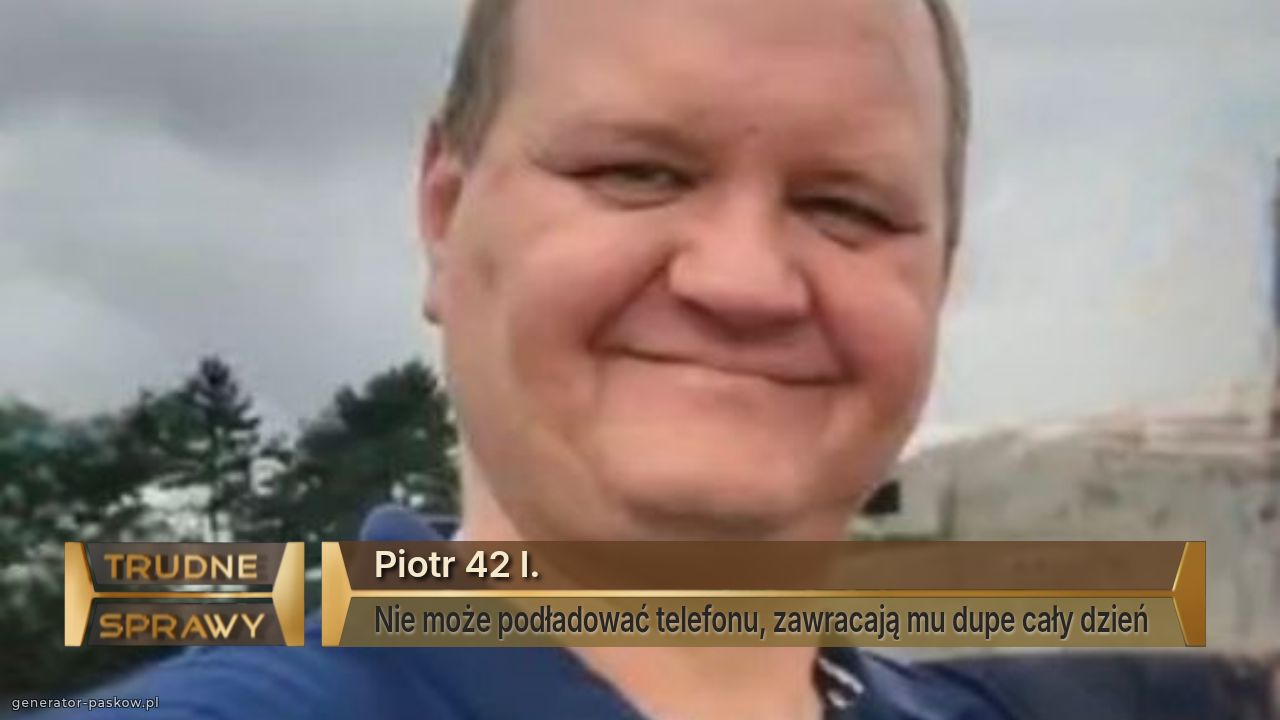 Piotr 42 l. 
Nie może podładować telefonu, zawracają mu dupe cały dzień 