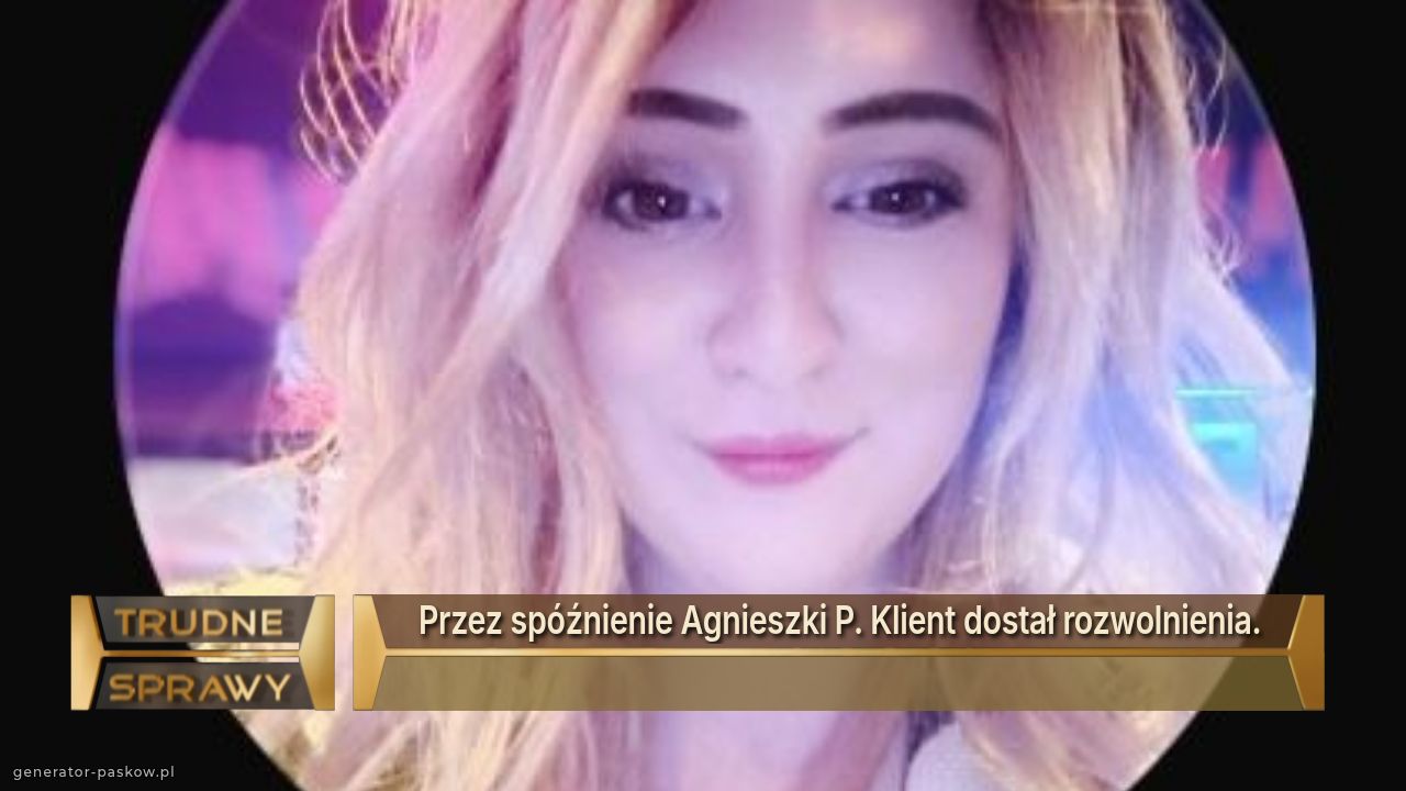 Przez spóźnienie Agnieszki P. Klient dostał rozwolnienia. 
