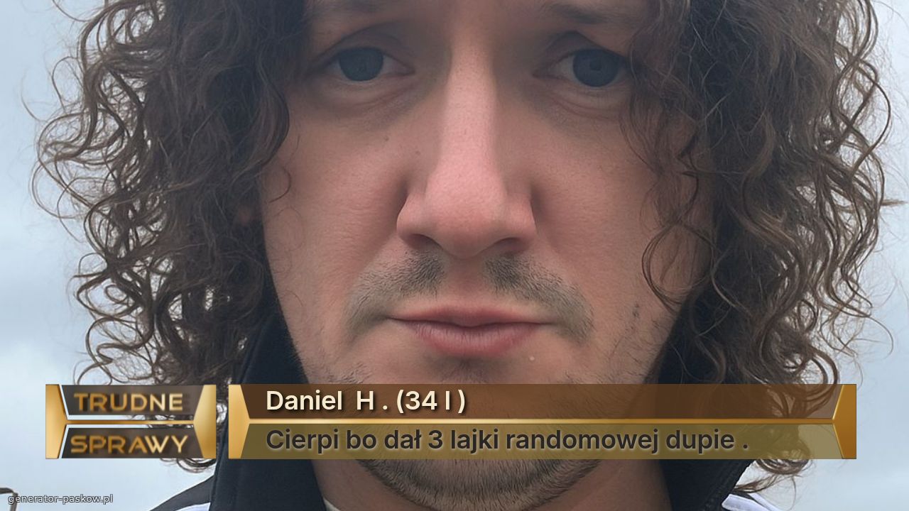 Daniel  H . (34 l )
Cierpi bo dał 3 lajki randomowej dupie . 