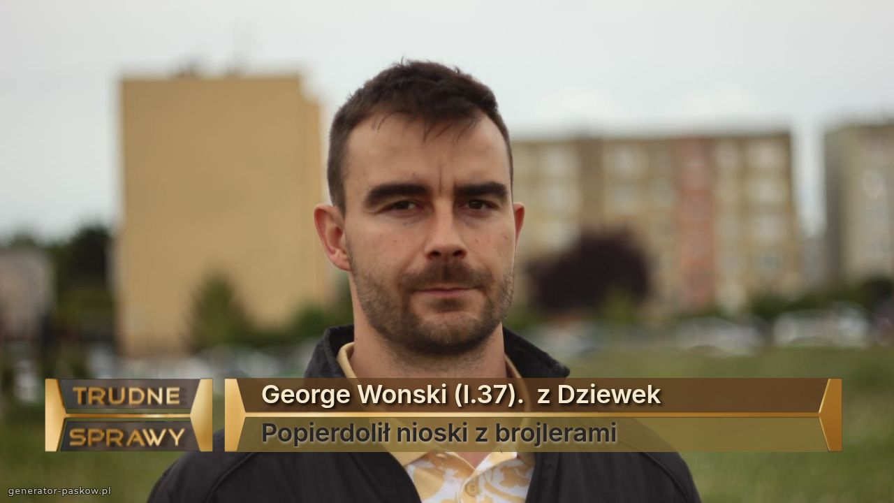 George Wonski (l.37).  z Dziewek
Popierdolił nioski z brojlerami