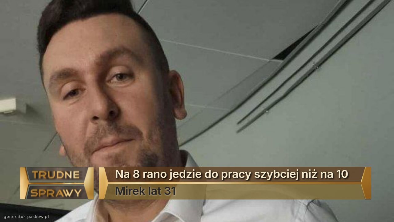 Na 8 rano jedzie do pracy szybciej niż na 10
Mirek lat 31