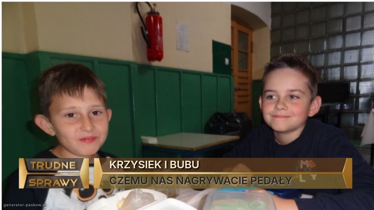 KRZYSIEK I BUBU 
CZEMU NAS NAGRYWACIE PEDAŁY