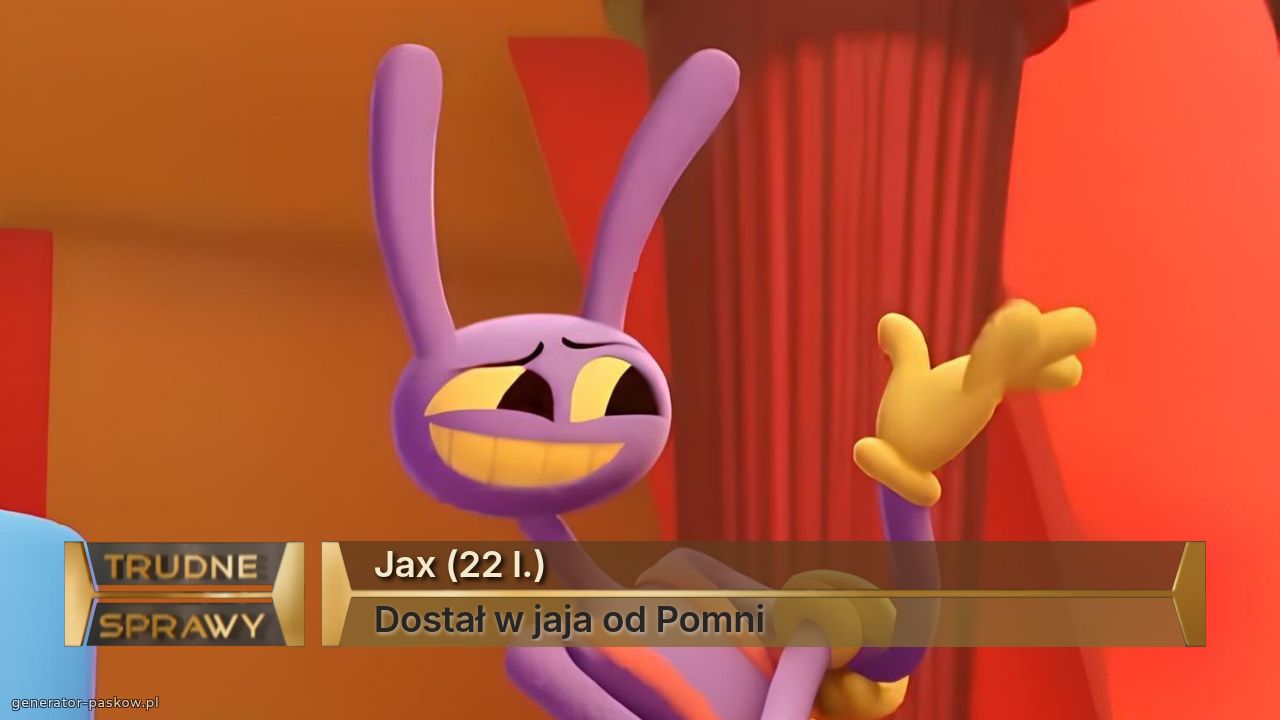 Jax (22 l.)
Dostał w jaja od Pomni