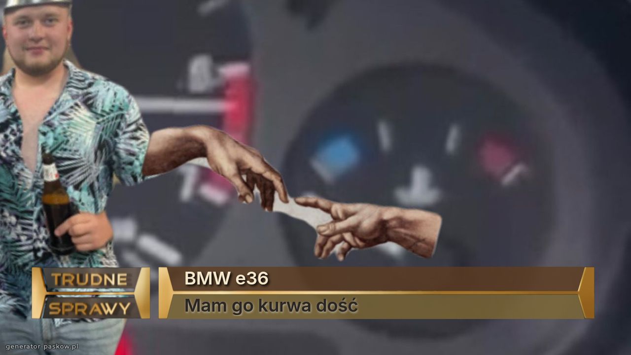 BMW e36 
Mam go kurwa dość 