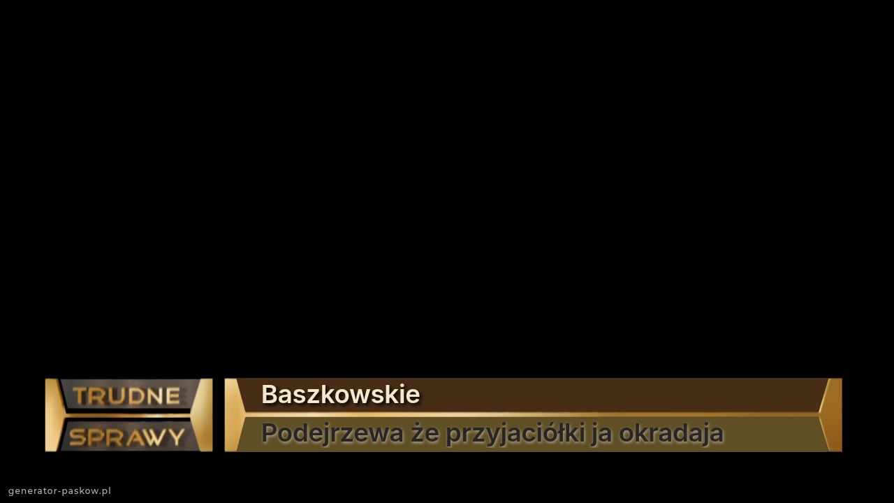 Baszkowskie
Podejrzewa że przyjaciółki ja okradaja