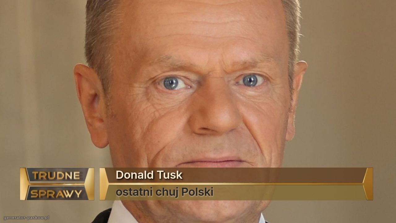 Donald Tusk
ostatni chuj Polski