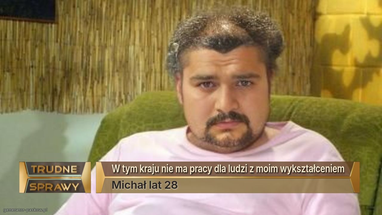 W tym kraju nie ma pracy dla ludzi z moim wykształceniem
Michał lat 28