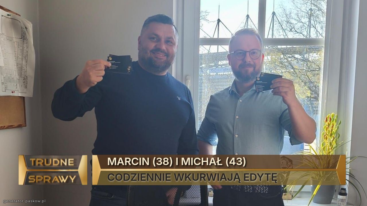 MARCIN (38) I MICHAŁ (43)
CODZIENNIE WKURWIAJĄ EDYTĘ