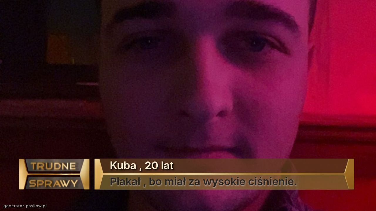 Kuba , 20 lat 
Płakał , bo miał za wysokie ciśnienie. 