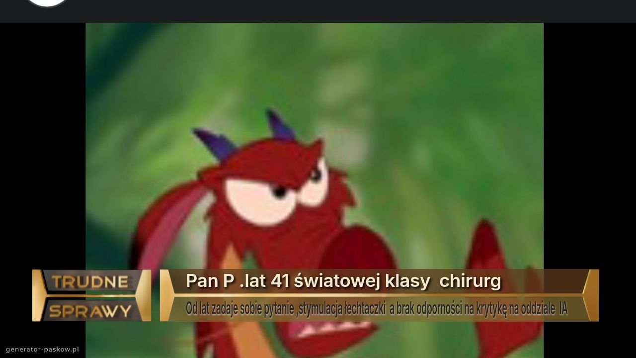 Pan P .lat 41 światowej klasy  chirurg 
Od lat zadaje sobie pytanie ,stymulacja łechtaczki  a brak odporności na krytykę na oddziale  IA   