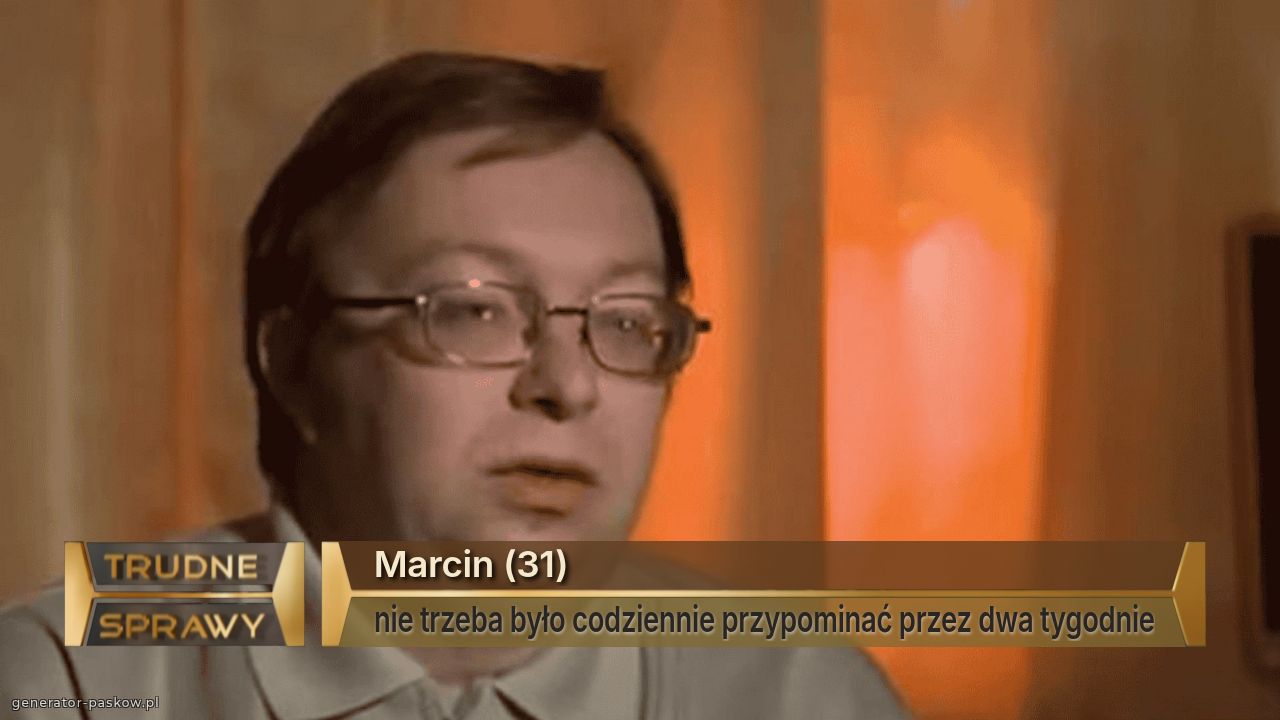 Marcin (31)
nie trzeba było codziennie przypominać przez dwa tygodnie