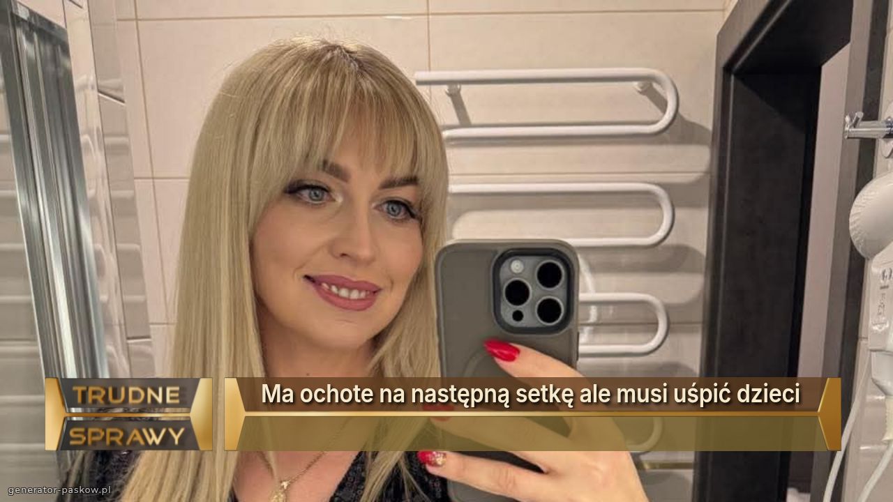 Ma ochote na następną setkę ale musi uśpić dzieci 

