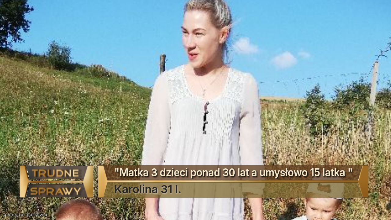 "Matka 3 dzieci ponad 30 lat a umysłowo 15 latka "
Karolina 31 l.