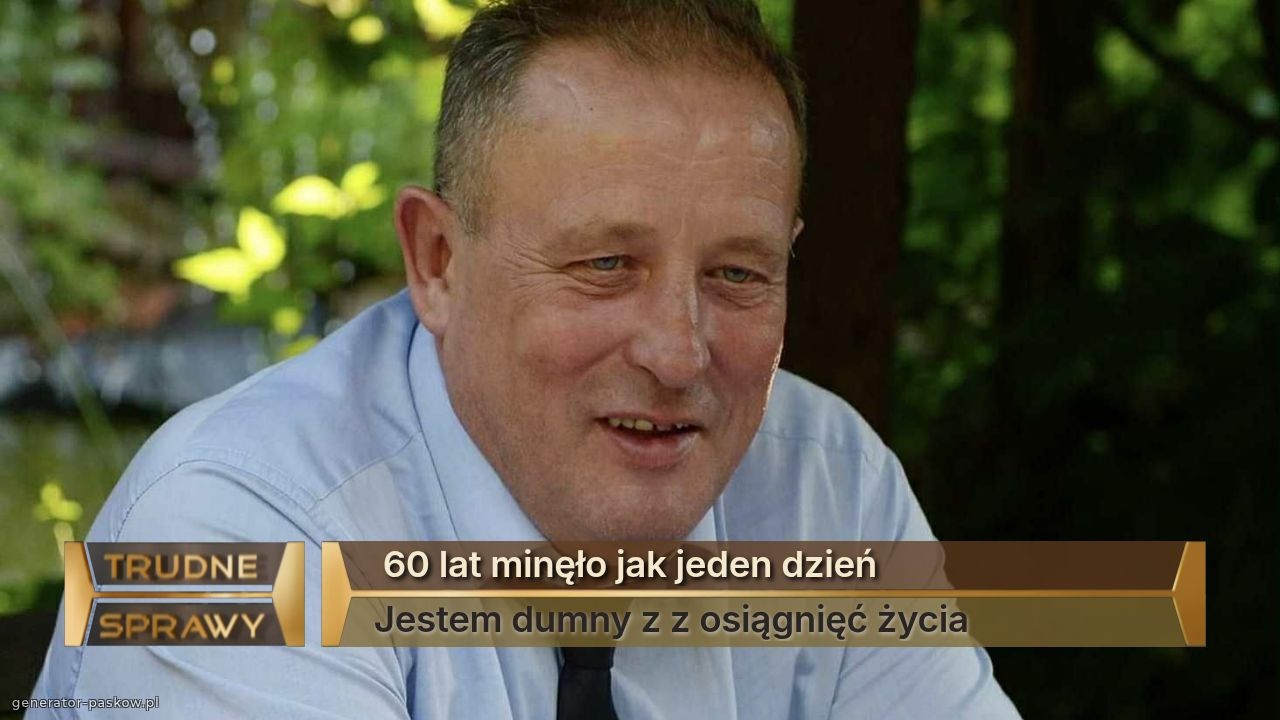  60 lat minęło jak jeden dzień 
Jestem dumny z z osiągnięć życia 
