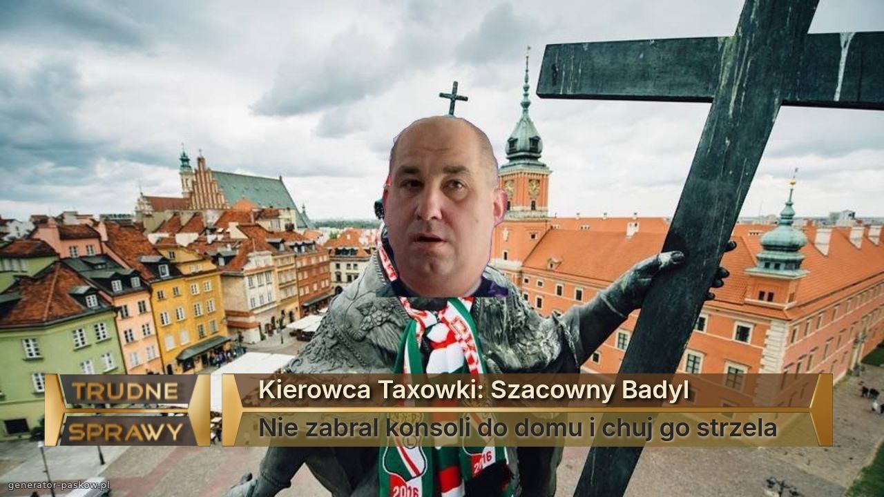 Kierowca Taxowki: Szacowny Badyl
Nie zabral konsoli do domu i chuj go strzela