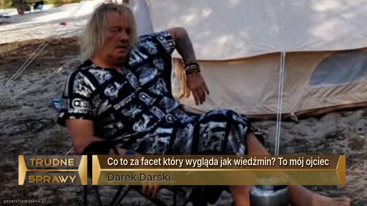 Co to za facet który wygląda jak wiedźmin? To mój ojciec 
Darek Darski 