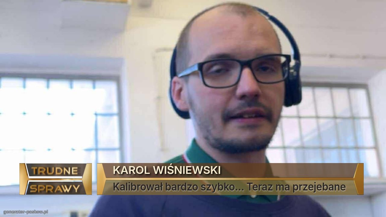 KAROL WIŚNIEWSKI
Kalibrował bardzo szybko... Teraz ma przejebane 