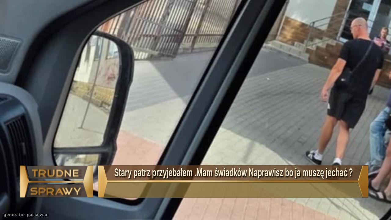 Stary patrz przyjebałem .Mam świadków Naprawisz bo ja muszę jechać ?

