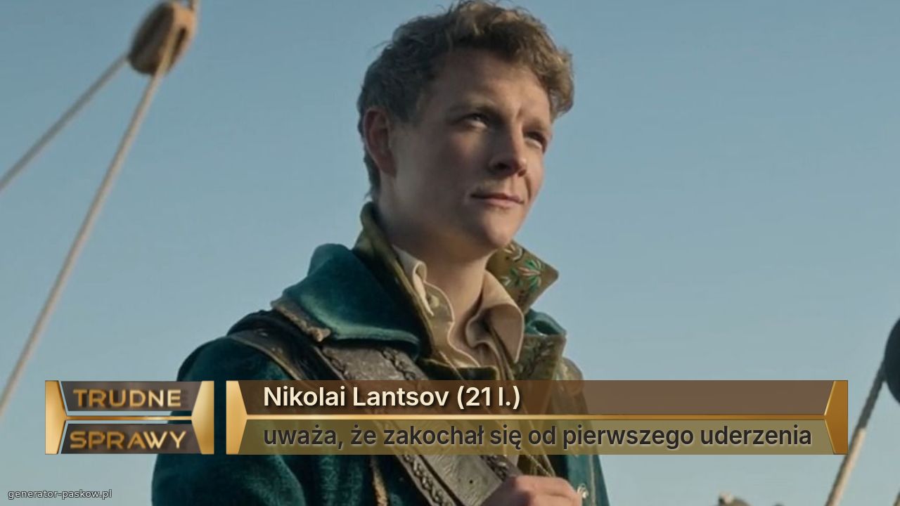 Nikolai Lantsov (21 l.)
uważa, że zakochał się od pierwszego uderzenia