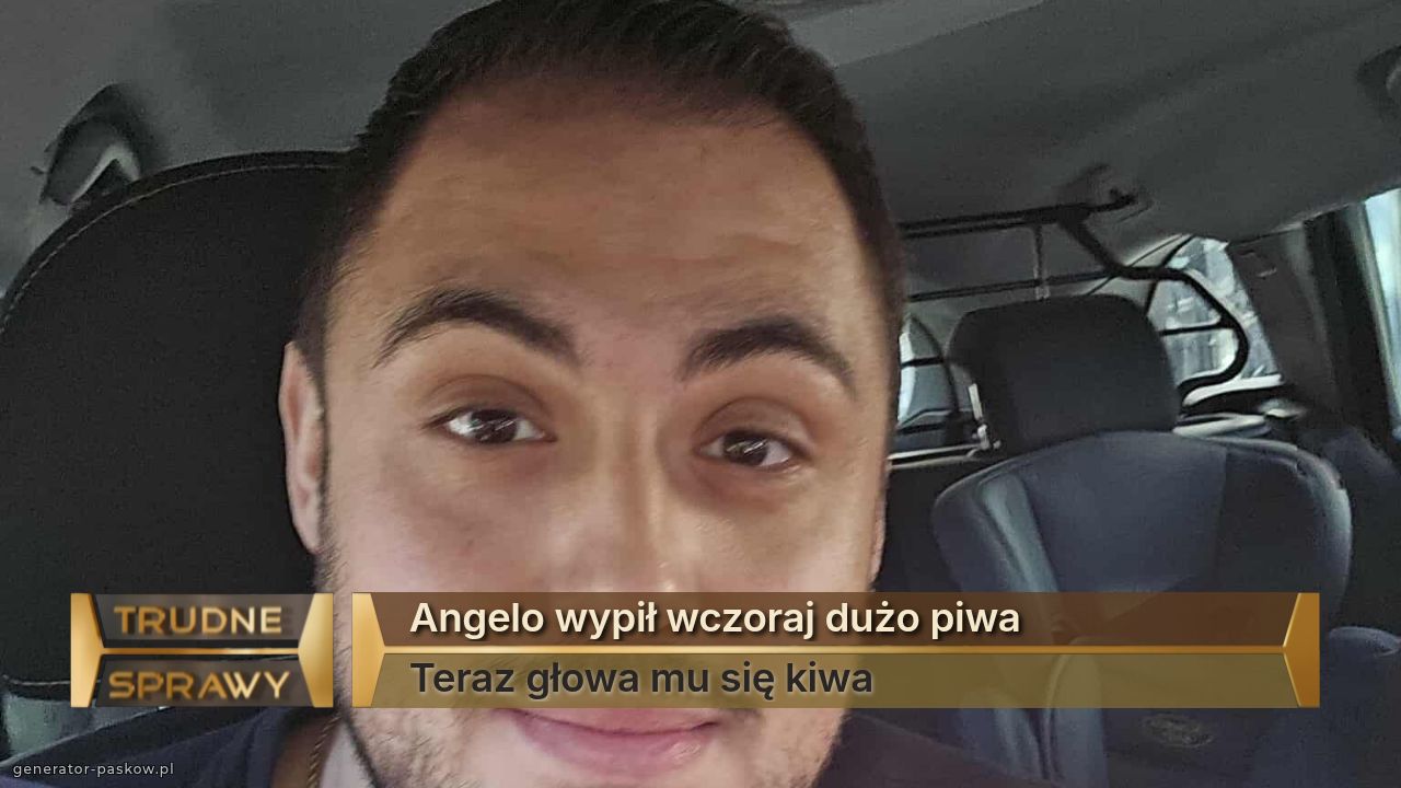 Angelo wypił wczoraj dużo piwa 
Teraz głowa mu się kiwa 