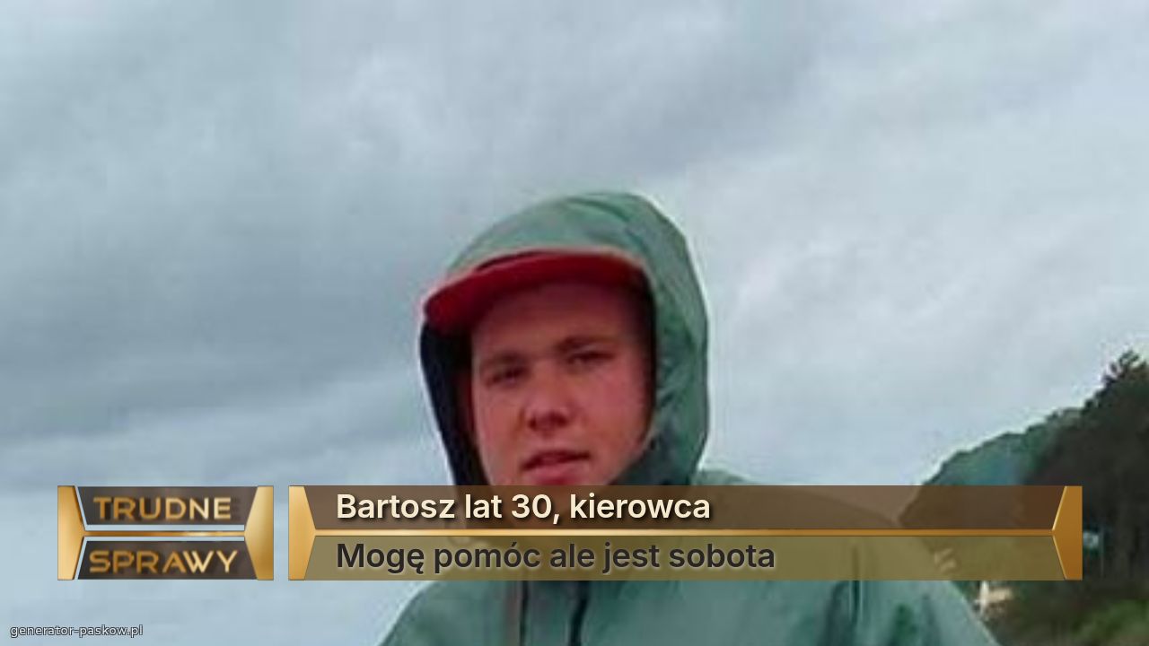Bartosz lat 30, kierowca 
Mogę pomóc ale jest sobota 