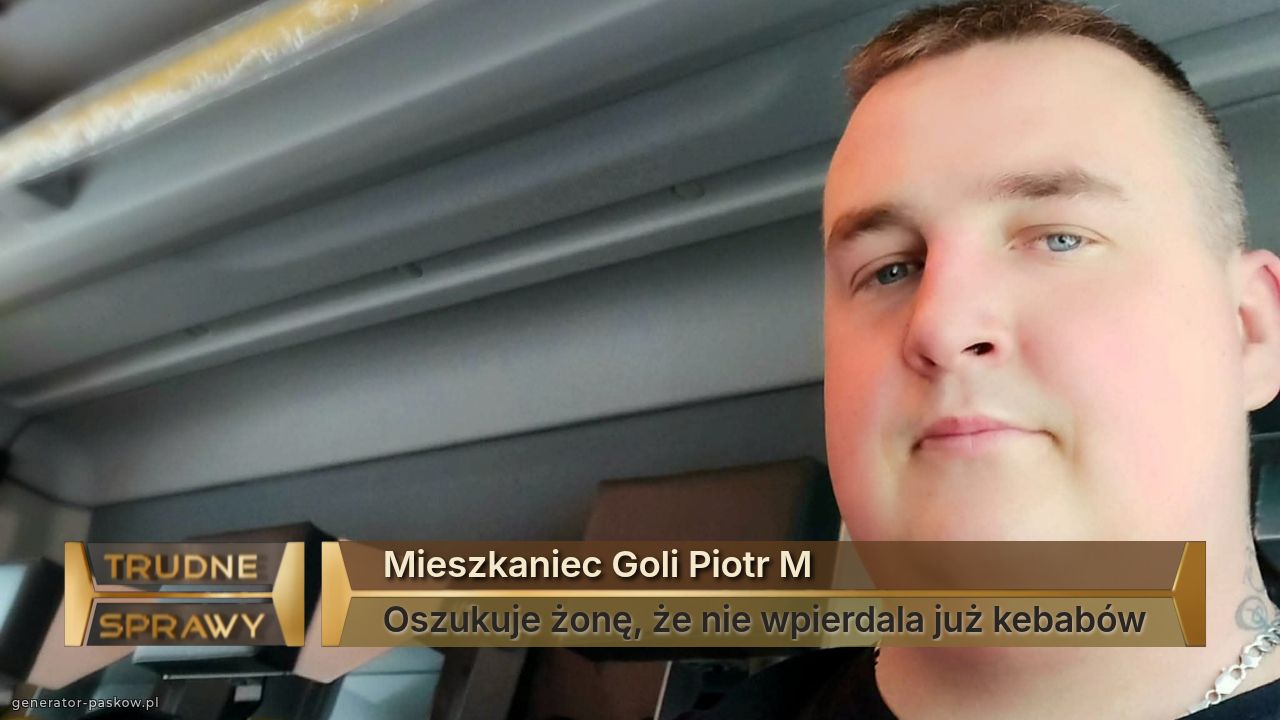  Mieszkaniec Goli Piotr M 
 Oszukuje żonę, że nie wpierdala już kebabów 
