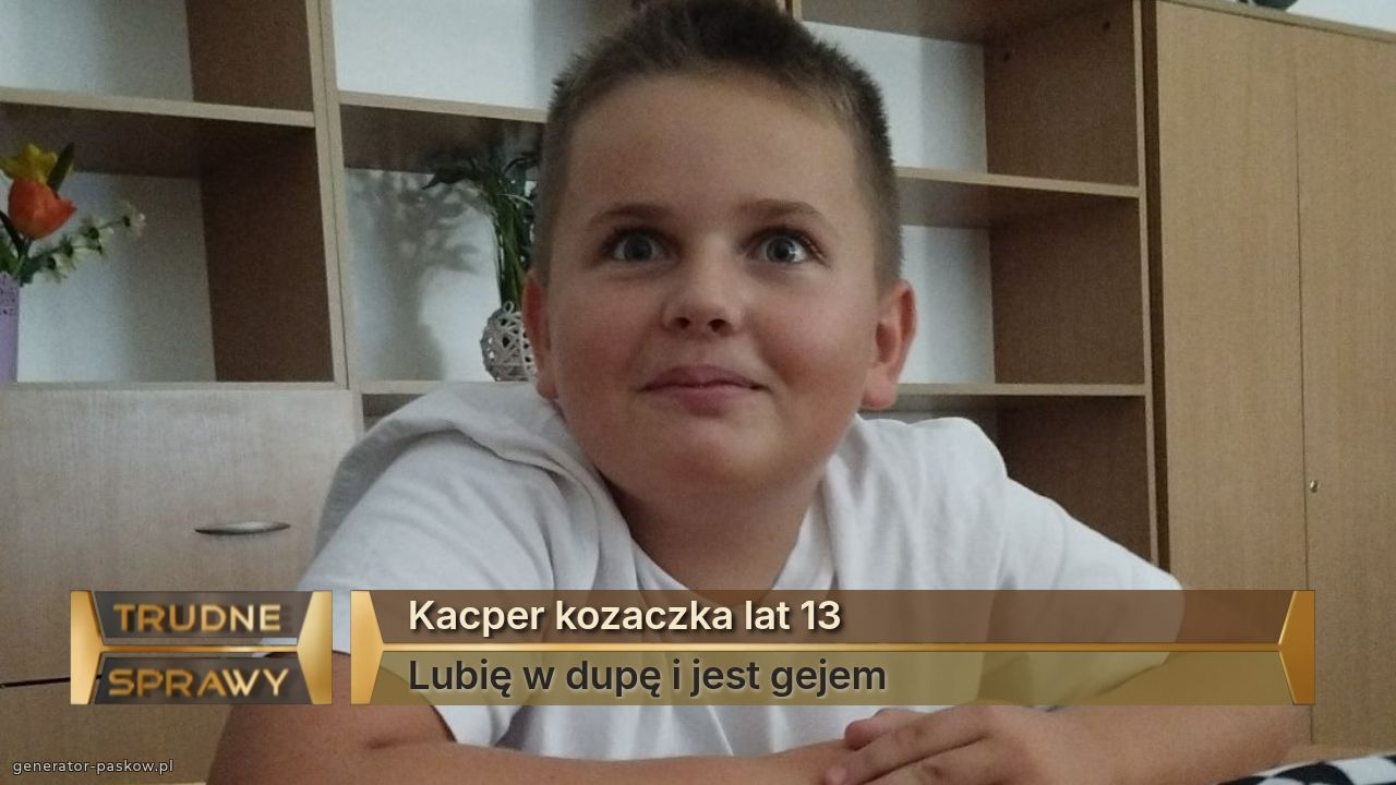 Kacper kozaczka lat 13
Lubię w dupę i jest gejem