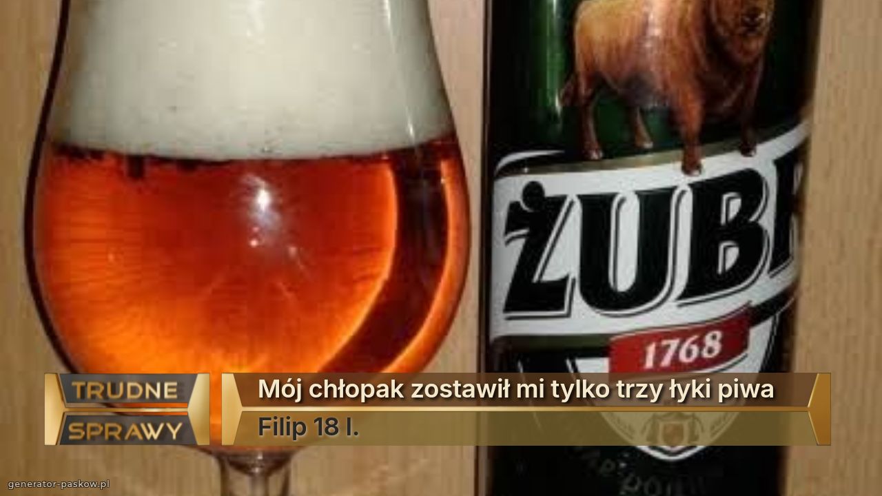 Mój chłopak zostawił mi tylko trzy łyki piwa 
Filip 18 l.