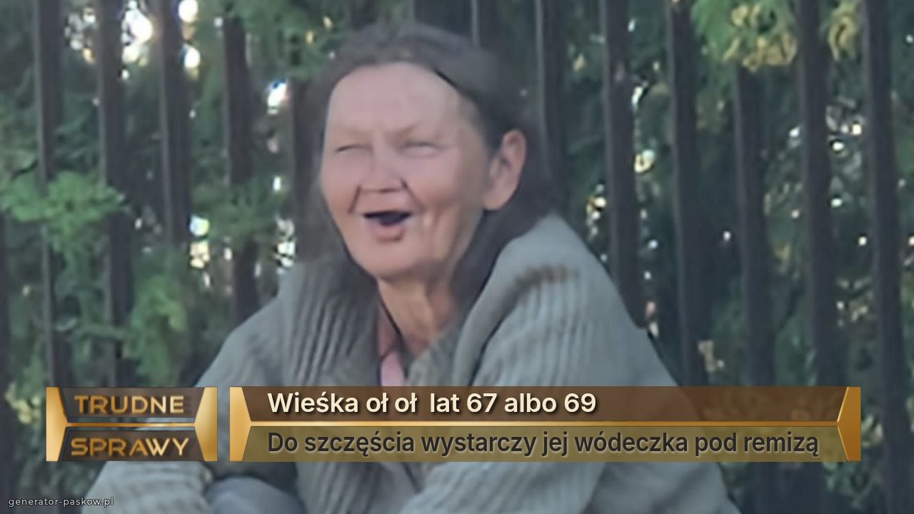 Wieśka oł oł  lat 67 albo 69
Do szczęścia wystarczy jej wódeczka pod remizą 