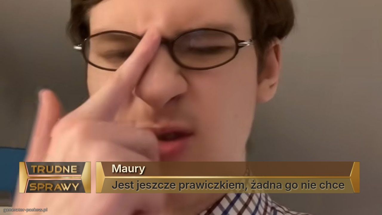 Maury
Jest jeszcze prawiczkiem, żadna go nie chce