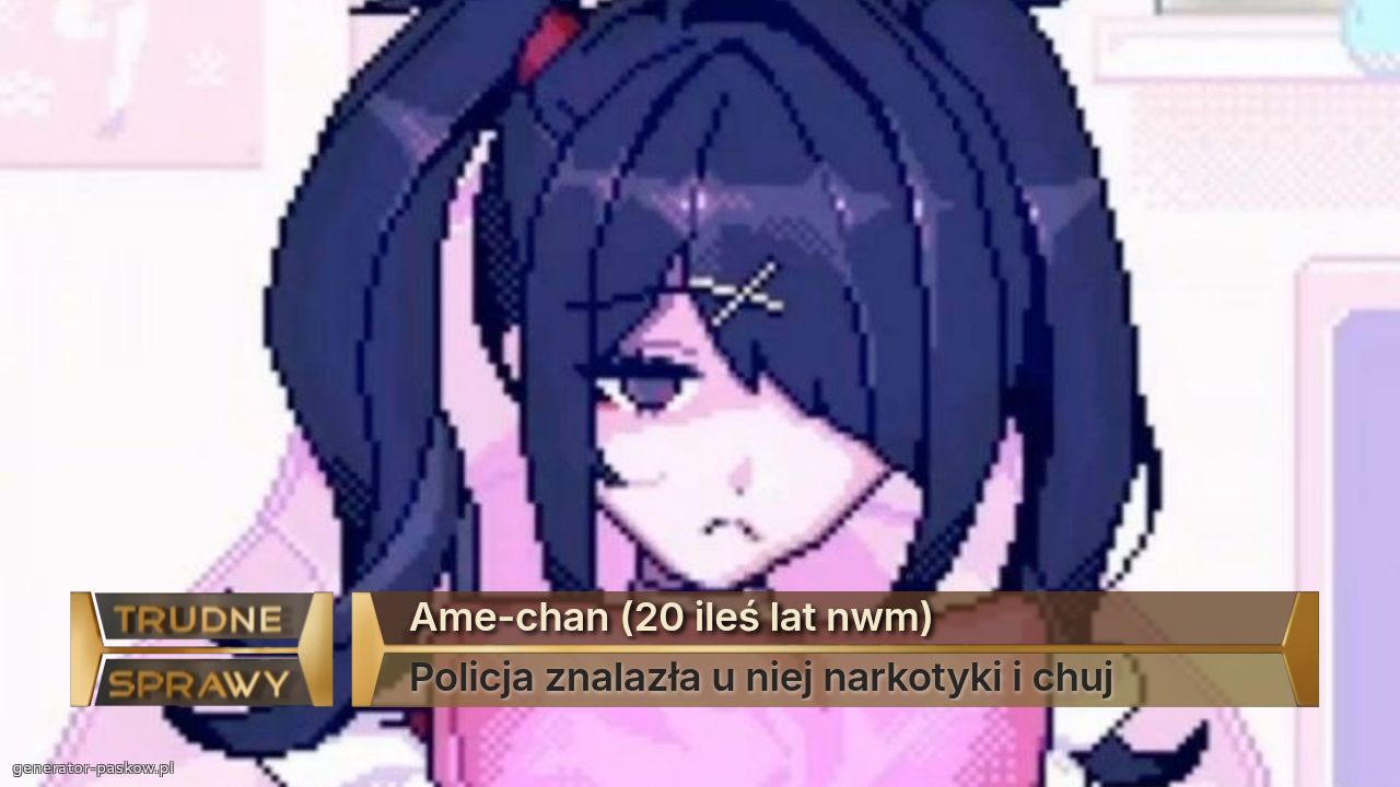 Ame-chan (20 ileś lat nwm)
Policja znalazła u niej narkotyki i chuj