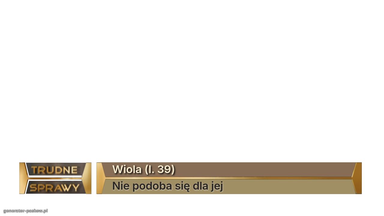 Wiola (l. 39)
Nie podoba się dla jej 