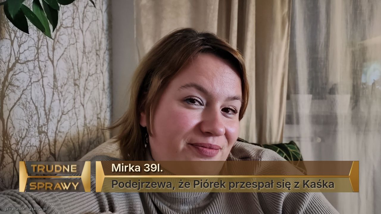 Mirka 39l. 
Podejrzewa, że Piórek przespał się z Kaśka 