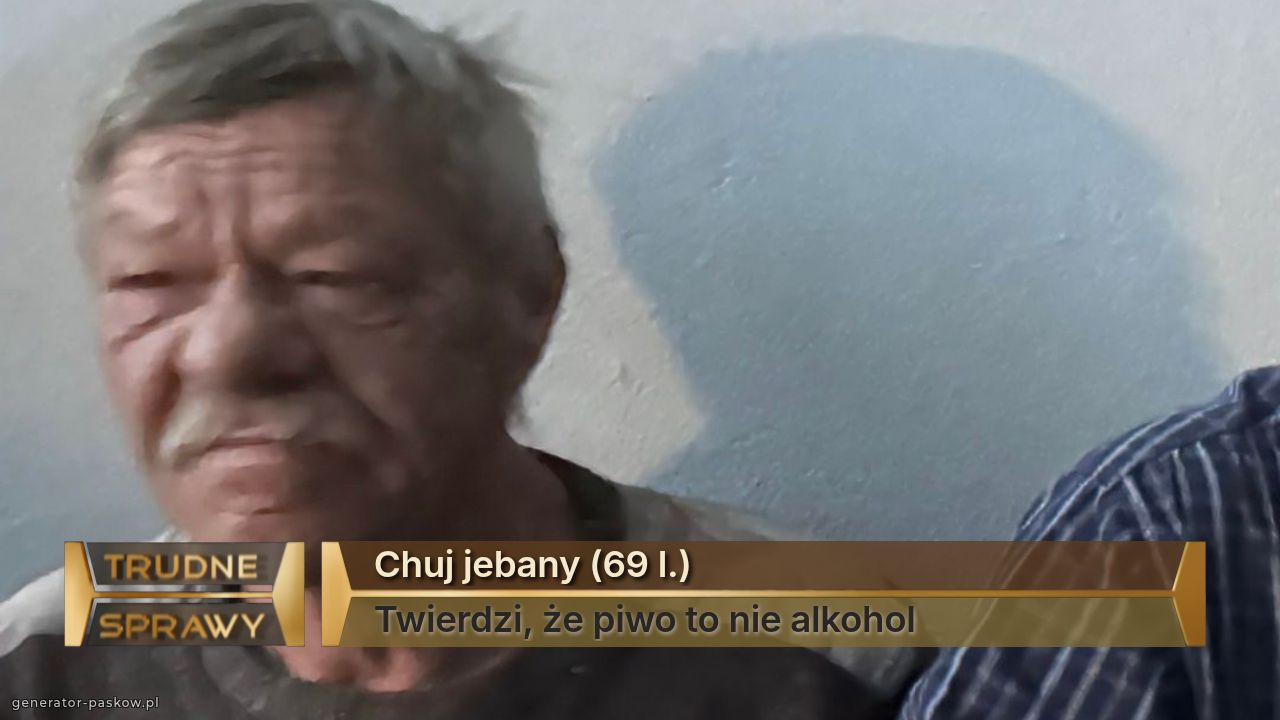 Chuj jebany (69 l.)
Twierdzi, że piwo to nie alkohol