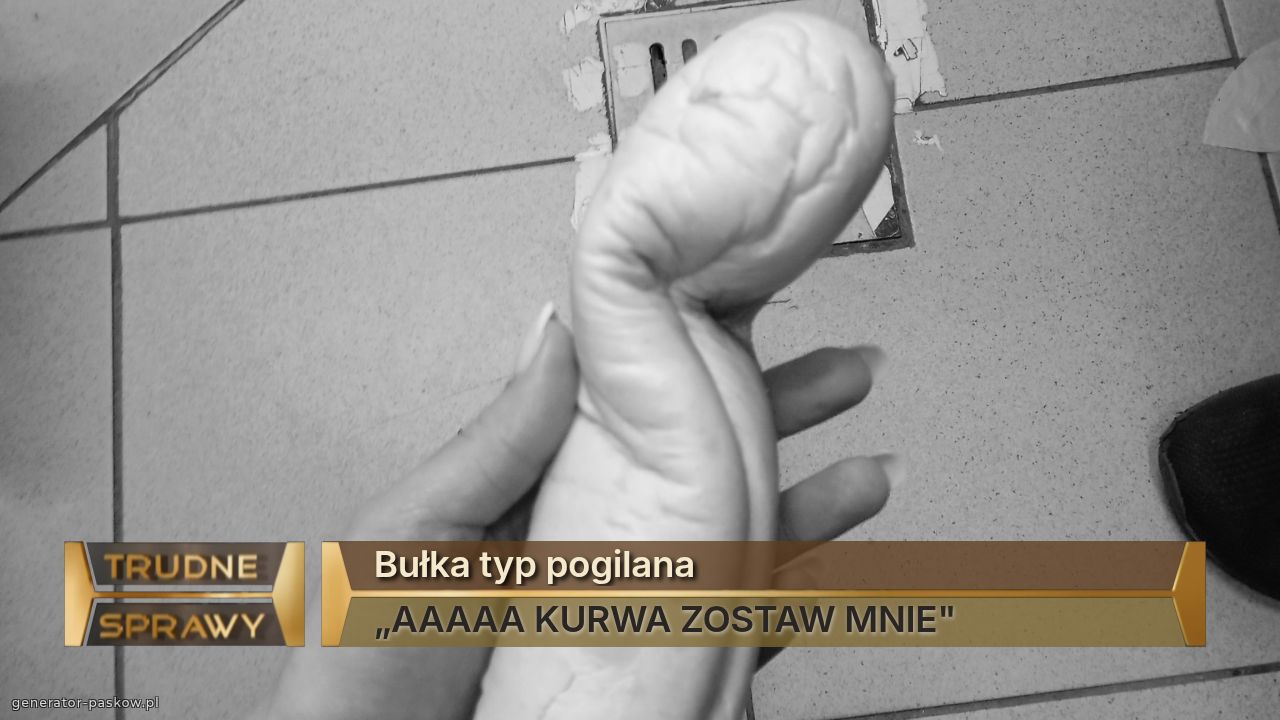 Bułka typ pogilana
„AAAAA KURWA ZOSTAW MNIE"