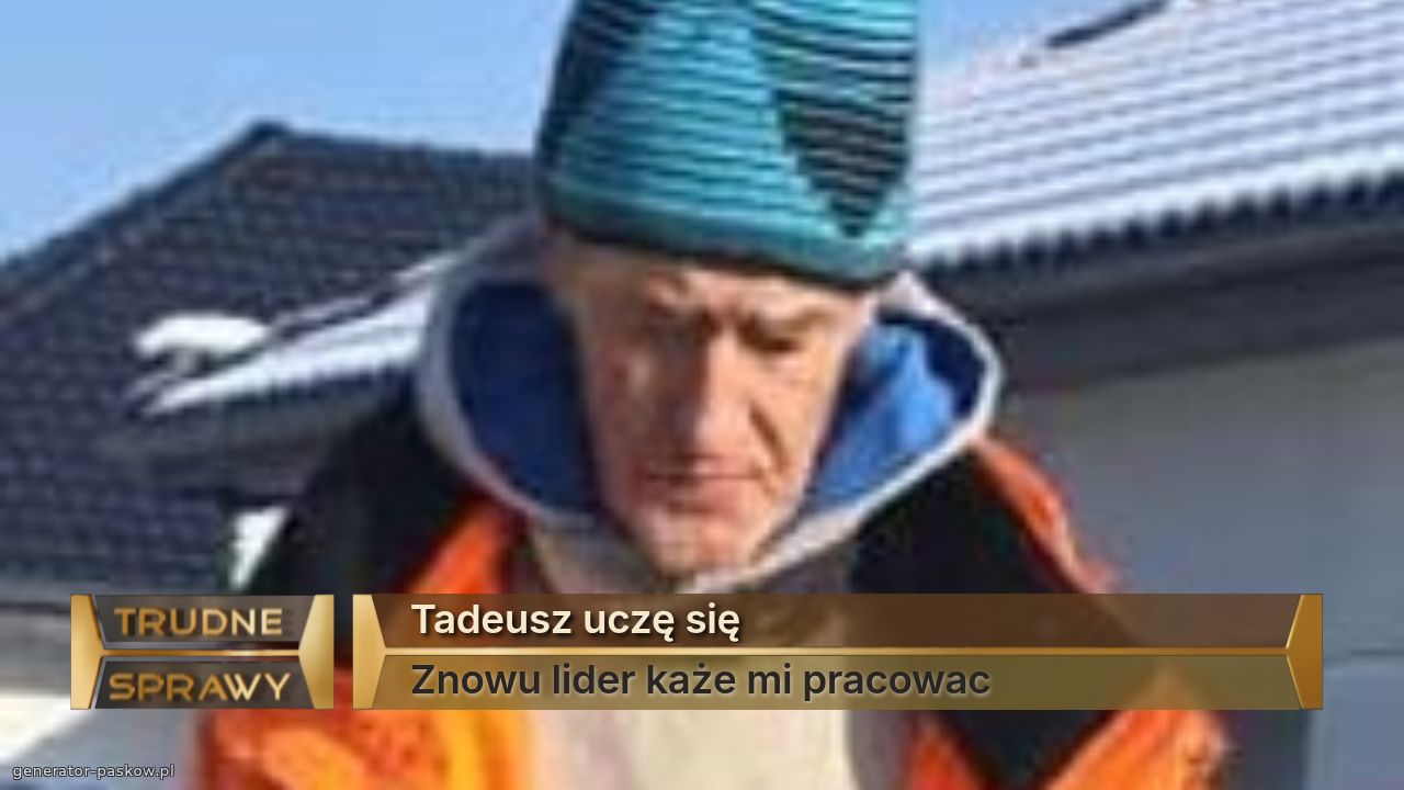 Tadeusz uczę się
Znowu lider każe mi pracowac