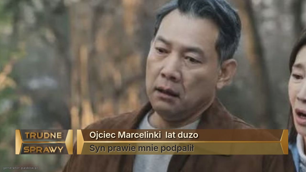 Ojciec Marcelinki  lat duzo 
Syn prawie mnie podpalił 