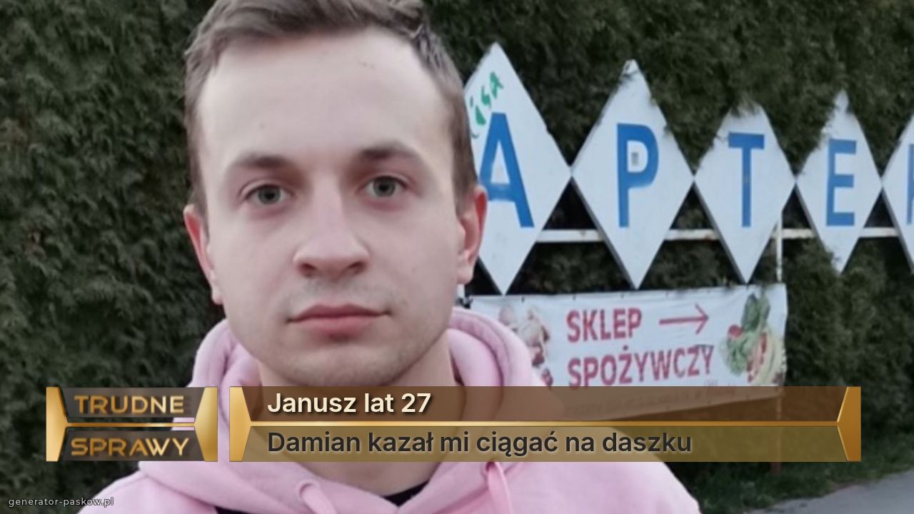 Janusz lat 27
Damian kazał mi ciągać na daszku