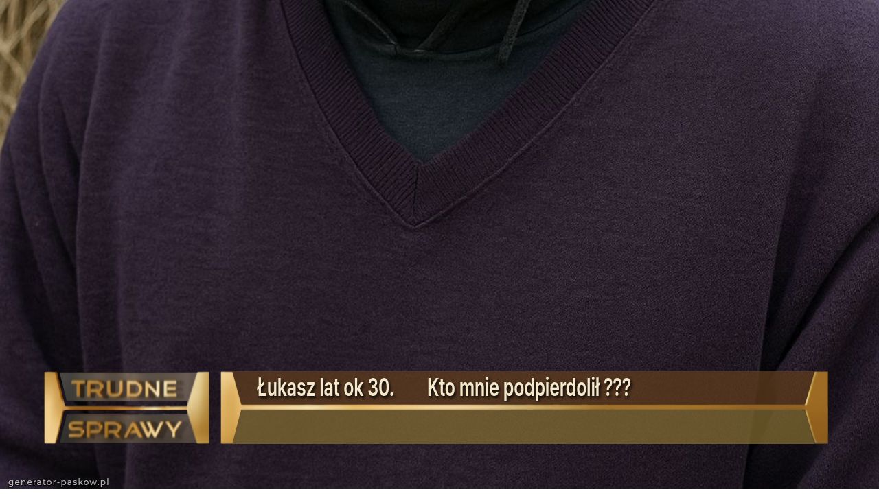 Łukasz lat ok 30.        Kto mnie podpierdolił ???                                       

