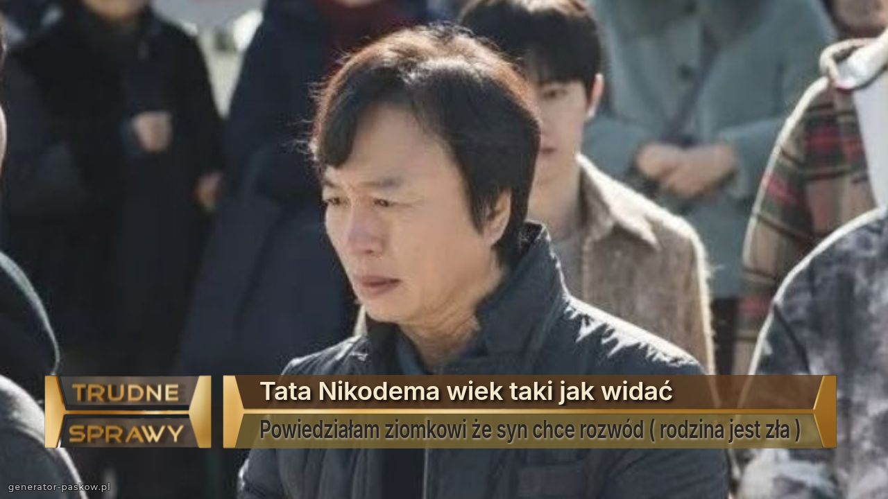 Tata Nikodema wiek taki jak widać 
Powiedziałam ziomkowi że syn chce rozwód ( rodzina jest zła )