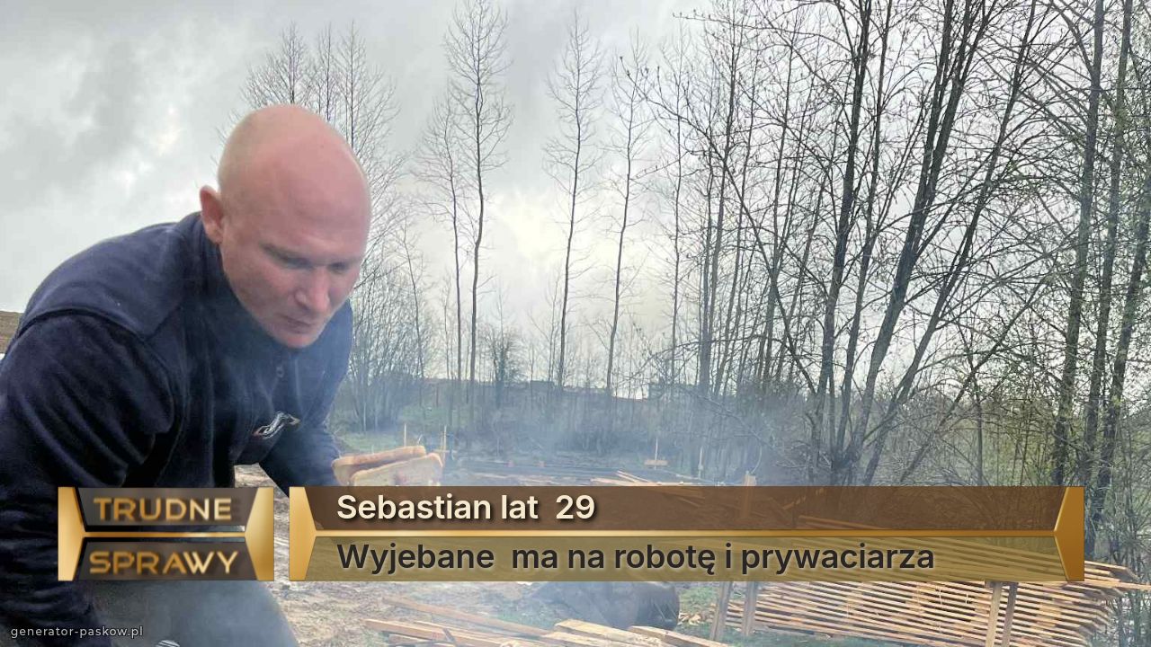 Sebastian lat  29
Wyjebane  ma na robotę i prywaciarza