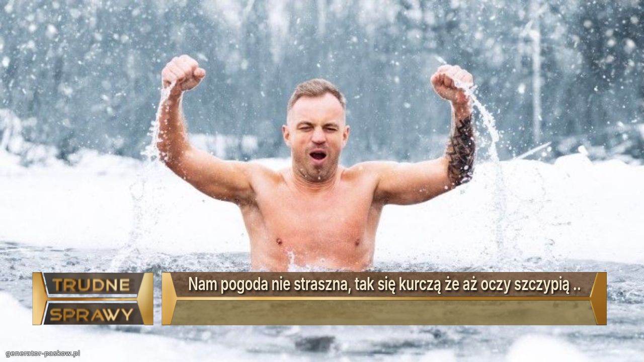 Nam pogoda nie straszna, tak się kurczą że aż oczy szczypią ..
